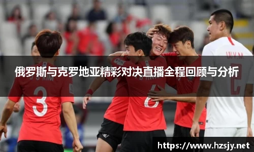 俄罗斯与克罗地亚精彩对决直播全程回顾与分析