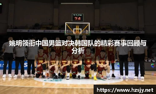 姚明领衔中国男篮对决韩国队的精彩赛事回顾与分析