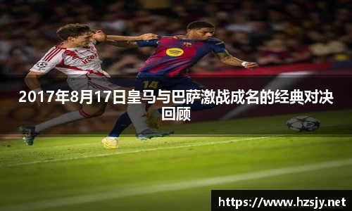 2017年8月17日皇马与巴萨激战成名的经典对决回顾